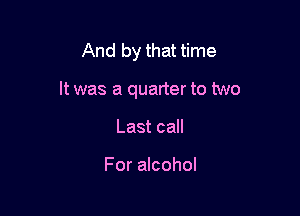 And by that time

It was a quarter to two

Last call

For alcohol
