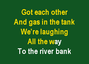 Got each other
And gas in the tank

were laughing
All the way
To the river bank