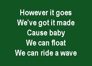 However it goes
WeWe got it made

Cause baby
We can float
We can ride a wave