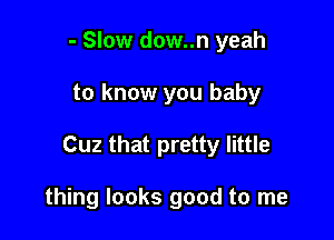 - Slow dow..n yeah
to know you baby

Cuz that pretty little

thing looks good to me