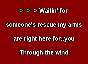 t' r Waitin' for

someone's rescue my arms

are right here for..you

Through the wind