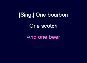 (Singzl One bourbon

One scotch

And one beer