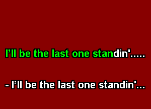 PII be the last one standin' .....

- P be the last one standin'...