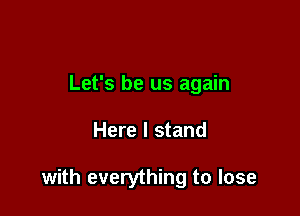 Let's be us again

Here I stand

with everything to lose
