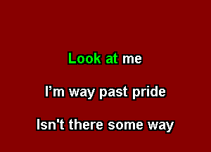 Look at me

Pm way past pride

Isn't there some way
