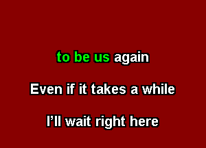 to be us again

Even if it takes a while

PII wait right here