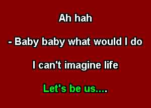 Ah hah

- Baby baby what would I do

I can't imagine life

Let's be us....