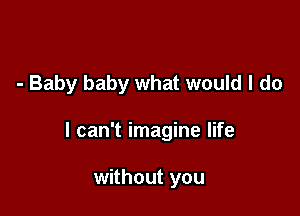 - Baby baby what would I do

I can't imagine life

without you