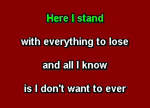 Here I stand

with everything to lose

and all I know

is I don't want to ever
