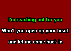 Pm reaching out for you

Won't you open up your heart

and let me come back in