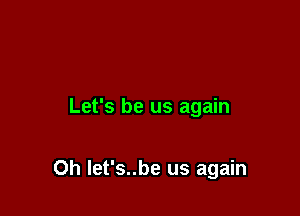 Let's be us again

Oh Iet's..be us again