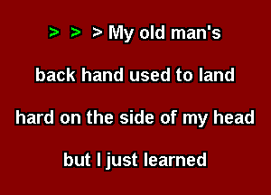 t' My old man's

back hand used to land

hard on the side of my head

but ljust learned