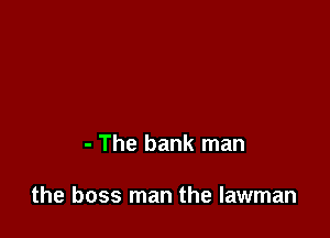 - The bank man

the boss man the lawman