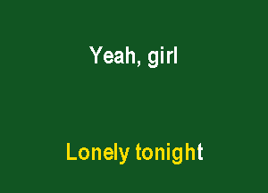 Yeah, girl

Lonely tonight