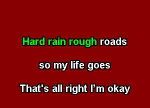 Hard rain rough roads

so my life goes

That's all right Pm okay