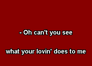 - Oh can't you see

what your lovin' does to me