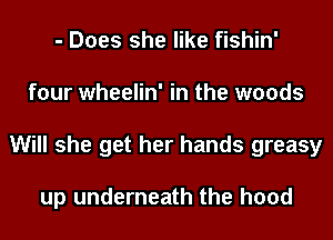 - Does she like fishin'
four wheelin' in the woods
Will she get her hands greasy

up underneath the hood