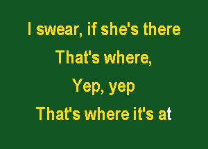 I swear, if she's there
That's where,

Yep. yep
That's where it's at