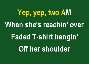 Yep, yep, two AM
When she's reachin' over

Faded T-shirt hangin'
Off her shoulder