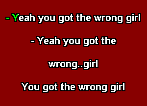 - Yeah you got the wrong girl
- Yeah you got the

wrong..girl

You got the wrong girl