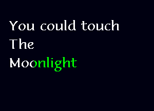 You could touch
The

Moonlight