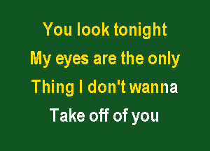 You look tonight
My eyes are the only
Thing I don'twanna

Take off of you