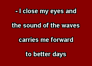 - I close my eyes and

the sound of the waves
carries me forward

to better days