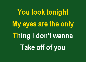 You look tonight
My eyes are the only
Thing I don'twanna

Take off of you