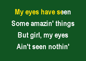 My eyes have seen
Some amazin' things

But girl, my eyes

Ain't seen nothin'