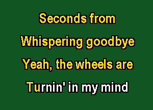 Seconds from
Whispering goodbye

Yeah, the wheels are

Turnin' in my mind
