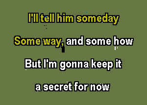 I'll tell him someday

Some way, and some how

But I'm gonna keep it

a secret for now