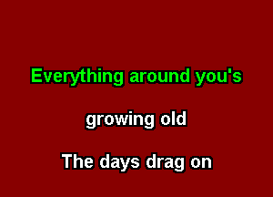 Everything around you's

growing old

The days drag on