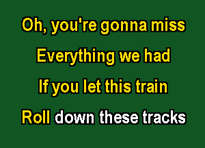 Oh, you're gonna miss

Everything we had

If you let this train

Roll down these tracks