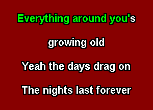 Everything around you's

growing old

Yeah the days drag on

The nights last forever