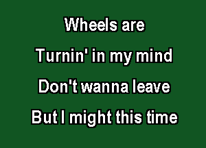 Wheels are

Turnin' in my mind

Don't wanna leave

But! might this time