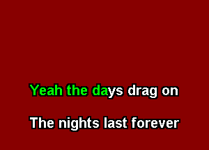 Yeah the days drag on

The nights last forever