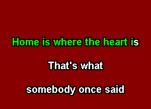 Home is where the heart is

That's what

somebody once said