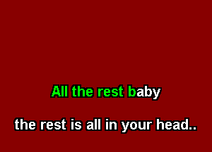 All the rest baby

the rest is all in your head..