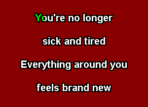 You're no longer

sick and tired

Everything around you

feels brand new