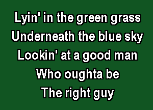 Lyin' in the green grass
Underneath the blue sky

Lookin' at a good man
Who oughta be
The right guy