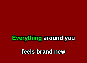 Everything around you

feels brand new