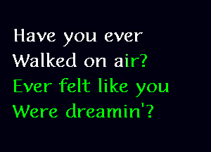 Have you ever
Walked on air?

Ever felt like you
Were dreamin'?