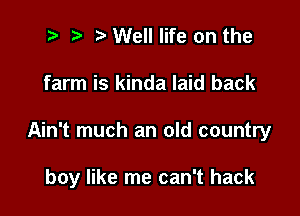 2 r) Well life on the
farm is kinda laid back

Ain't much an old country

boy like me can't hack