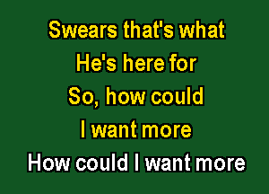 Swears that's what
He's here for

So, how could
Iwant more
How could I want more