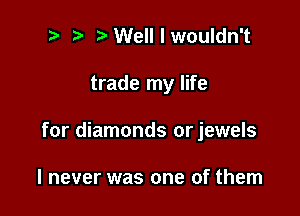 t' t' Welllwouldn't

trade my life

for diamonds orjewels

I never was one of them
