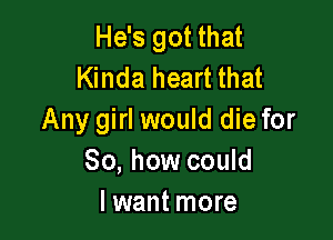 He's got that
Kinda heart that

Any girl would die for
So, how could
I want more