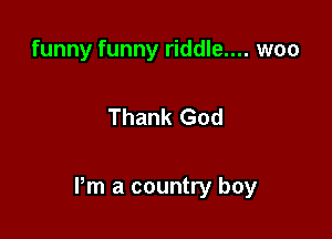 funny funny riddle.... woo

Thank God

Pm a country boy