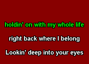 holdin' on with my whole life

right back where I belong

Lookin' deep into your eyes