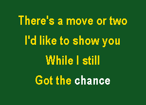 There's a move or two

I'd like to show you

While I still

Got the chance