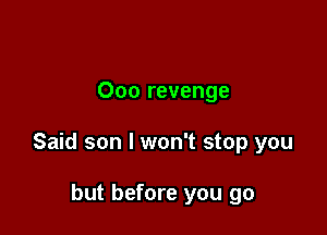 Ooo revenge

Said son I won't stop you

but before you go